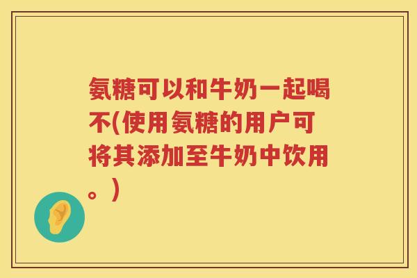 氨糖可以和牛奶一起喝不(使用氨糖的用户可将其添加至牛奶中饮用。) 氨糖可以和牛奶一起喝不(使用氨糖的用户可将其添加至牛奶中饮用。)