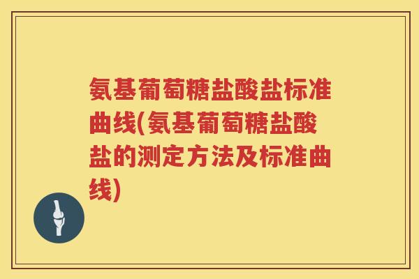 氨基葡萄糖盐酸盐标准曲线(氨基葡萄糖盐酸盐的测定方法及标准曲线) 氨基葡萄糖盐酸盐标准曲线(氨基葡萄糖盐酸盐的测定方法及标准曲线)