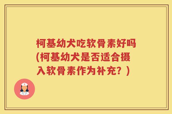柯基幼犬吃软骨素好吗(柯基幼犬是否适合摄入软骨素作为补充?) 柯基幼犬吃软骨素好吗(柯基幼犬是否适合摄入软骨素作为补充?)