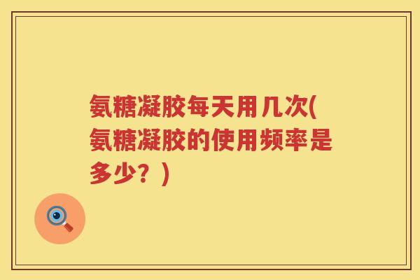 氨糖凝胶每天用几次(氨糖凝胶的使用频率是多少?) 氨糖凝胶每天用几次(氨糖凝胶的使用频率是多少?)