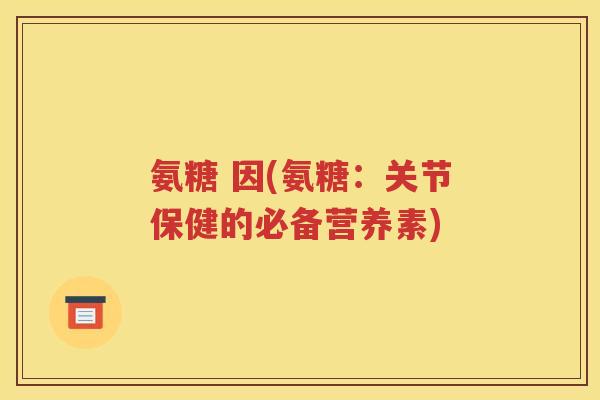氨糖 因(氨糖:关节保健的必备营养素) 氨糖 因(氨糖:关节保健的必备营养素)