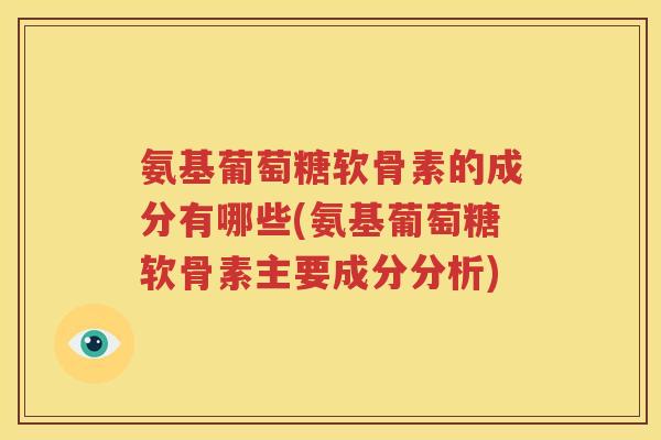 氨基葡萄糖软骨素的成分有哪些(氨基葡萄糖软骨素主要成分分析)