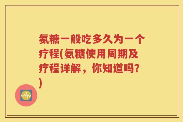氨糖一般吃多久为一个疗程(氨糖使用周期及疗程详解,你知道吗?) 氨糖一般吃多久为一个疗程(氨糖使用周期及疗程详解,你知道吗?)