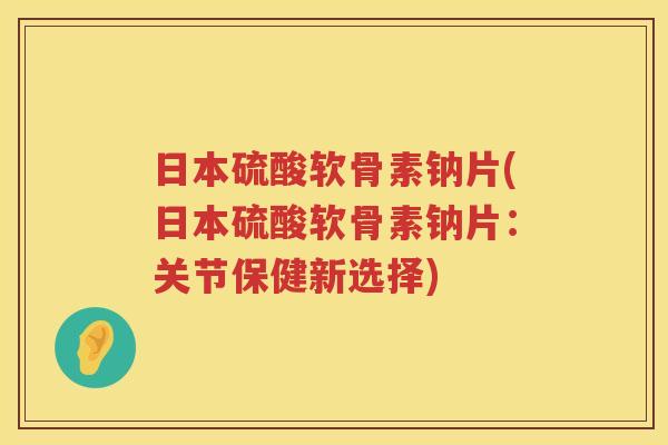 日本硫酸软骨素钠片(日本硫酸软骨素钠片:关节保健新选择) 日本硫酸软骨素钠片(日本硫酸软骨素钠片:关节保健新选择)