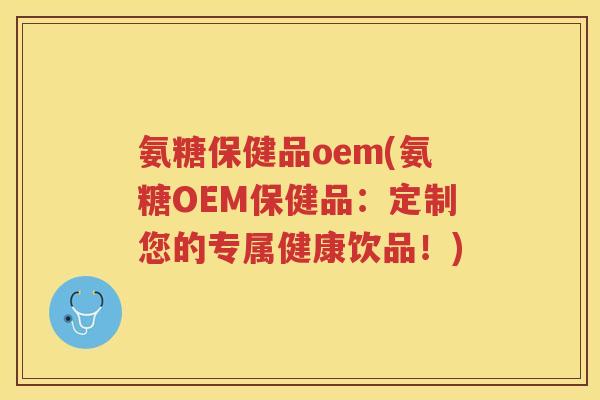 氨糖保健品oem(氨糖OEM保健品:定制您的专属健康饮品!) 氨糖保健品oem(氨糖OEM保健品:定制您的专属健康饮品!)