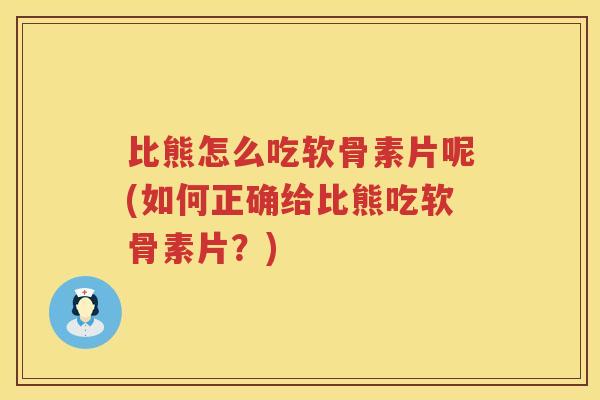 比熊怎么吃软骨素片呢(如何正确给比熊吃软骨素片?) 比熊怎么吃软骨素片呢(如何正确给比熊吃软骨素片?)