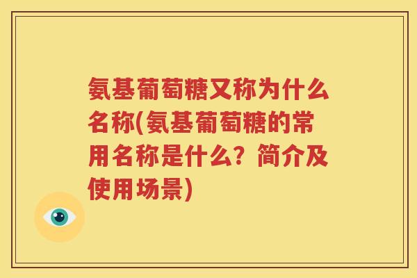 氨基葡萄糖又称为什么名称(氨基葡萄糖的常用名称是什么?简介及使用场景) 氨基葡萄糖又称为什么名称(氨基葡萄糖的常用名称是什么?简介及使用场景)