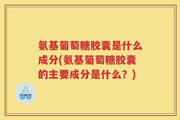 氨基葡萄糖胶囊是什么成分(氨基葡萄糖胶囊的主要成分是什么?) 氨基葡萄糖胶囊是什么成分(氨基葡萄糖胶囊的主要成分是什么?)