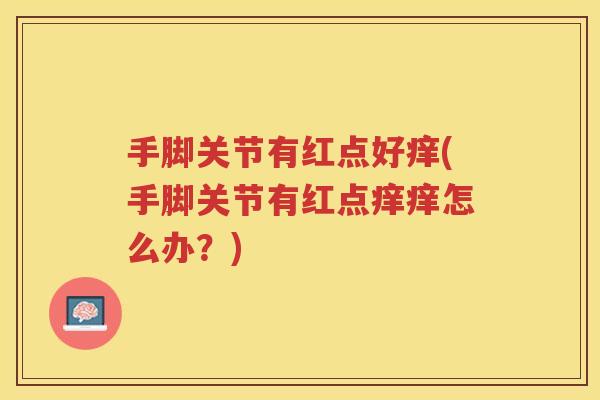 手脚关节有红点好痒(手脚关节有红点痒痒怎么办?) 手脚关节有红点好痒(手脚关节有红点痒痒怎么办?)