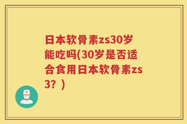 日本软骨素zs30岁能吃吗(30岁是否适合食用日本软骨素zs3?) 日本软骨素zs30岁能吃吗(30岁是否适合食用日本软骨素zs3?)