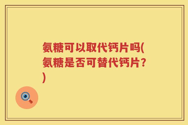 氨糖可以取代钙片吗(氨糖是否可替代钙片?) 氨糖可以取代钙片吗(氨糖是否可替代钙片?)
