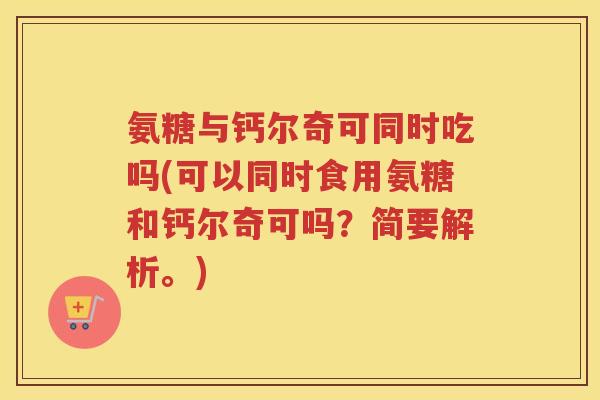 氨糖与钙尔奇可同时吃吗(可以同时食用氨糖和钙尔奇可吗?简要解析。) 氨糖与钙尔奇可同时吃吗(可以同时食用氨糖和钙尔奇可吗?简要解析。)