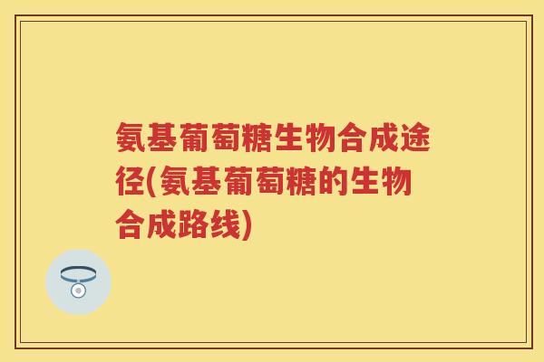 氨基葡萄糖生物合成途径(氨基葡萄糖的生物合成路线) 氨基葡萄糖生物合成途径(氨基葡萄糖的生物合成路线)