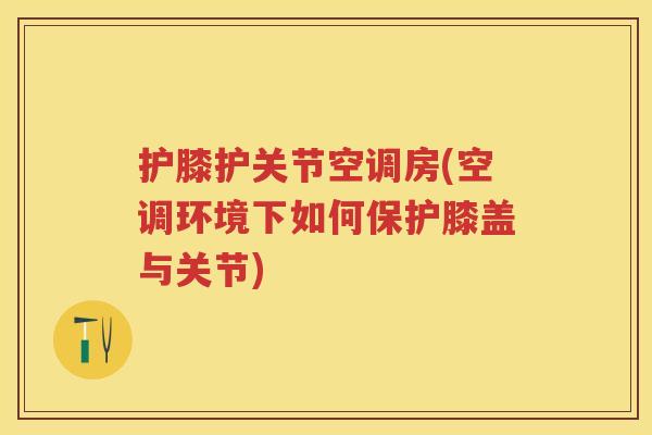 护膝护关节空调房(空调环境下如何保护膝盖与关节)
