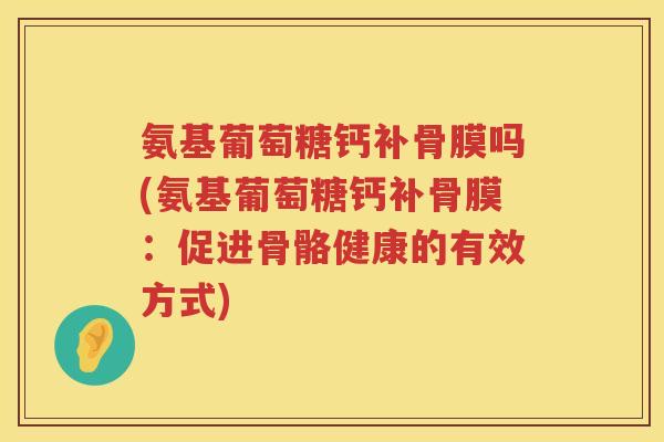 氨基葡萄糖钙补骨膜吗(氨基葡萄糖钙补骨膜:促进骨骼健康的有效方式) 氨基葡萄糖钙补骨膜吗(氨基葡萄糖钙补骨膜:促进骨骼健康的有效方式)