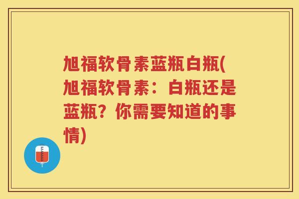 旭福软骨素蓝瓶白瓶(旭福软骨素：白瓶还是蓝瓶？你需要知道的事情)