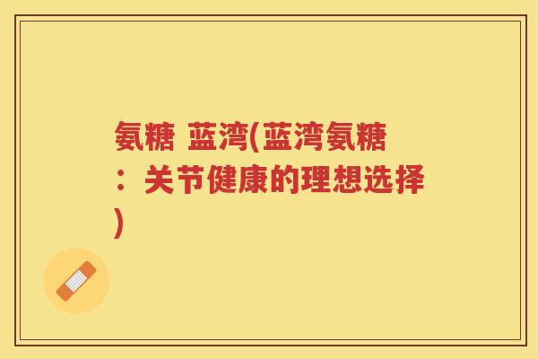 氨糖 蓝湾(蓝湾氨糖:关节健康的理想选择) 氨糖 蓝湾(蓝湾氨糖:关节健康的理想选择)