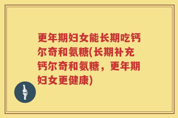 妇女能长期吃钙尔奇和氨糖(长期补充钙尔奇和氨糖，妇女更健康)