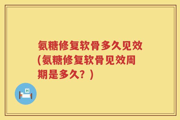 氨糖修复软骨多久见效(氨糖修复软骨见效周期是多久？)