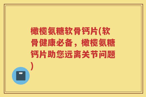 橄榄氨糖软骨钙片(软骨健康必备，橄榄氨糖钙片助您远离关节问题)