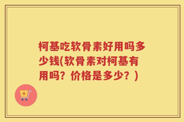 柯基吃软骨素好用吗多少钱(软骨素对柯基有用吗?价格是多少?) 柯基吃软骨素好用吗多少钱(软骨素对柯基有用吗?价格是多少?)