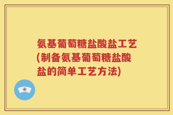 氨基葡萄糖盐酸盐工艺(制备氨基葡萄糖盐酸盐的简单工艺方法)