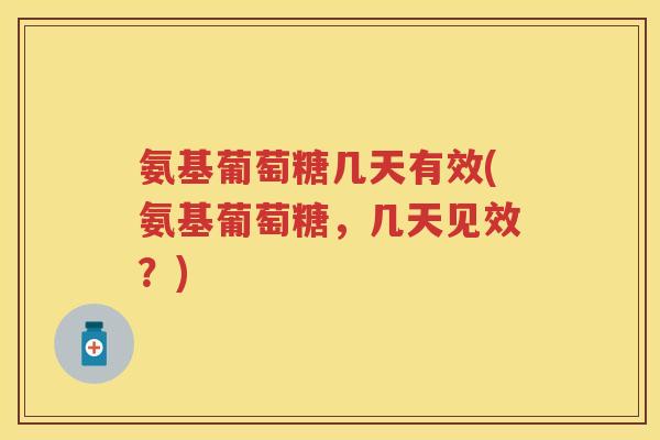 氨基葡萄糖几天有效(氨基葡萄糖，几天见效？)