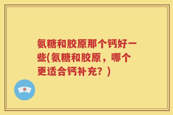 氨糖和胶原那个钙好一些(氨糖和胶原,哪个更适合钙补充?) 氨糖和胶原那个钙好一些(氨糖和胶原,哪个更适合钙补充?)