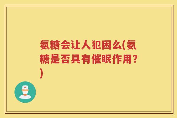 氨糖会让人犯困么(氨糖是否具有催眠作用?) 氨糖会让人犯困么(氨糖是否具有催眠作用?)