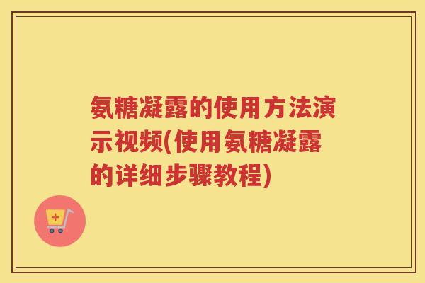 氨糖凝露的使用方法演示视频(使用氨糖凝露的详细步骤教程) 氨糖凝露的使用方法演示视频(使用氨糖凝露的详细步骤教程)