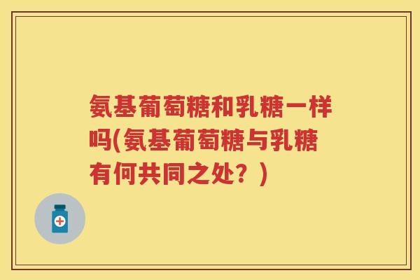 氨基葡萄糖和乳糖一样吗(氨基葡萄糖与乳糖有何共同之处?) 氨基葡萄糖和乳糖一样吗(氨基葡萄糖与乳糖有何共同之处?)