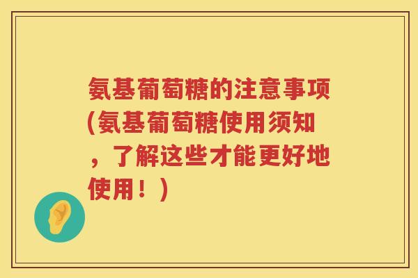 氨基葡萄糖的注意事项(氨基葡萄糖使用须知,了解这些才能更好地使用!) 氨基葡萄糖的注意事项(氨基葡萄糖使用须知,了解这些才能更好地使用!)