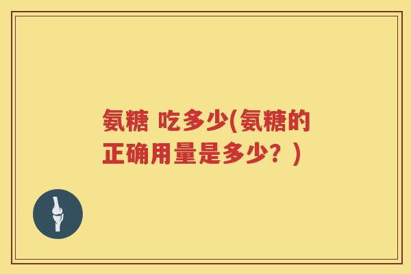 氨糖 吃多少(氨糖的正确用量是多少？)