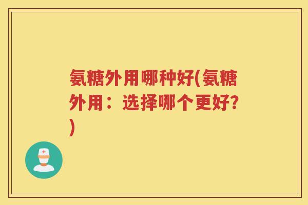 氨糖外用哪种好(氨糖外用:选择哪个更好?) 氨糖外用哪种好(氨糖外用:选择哪个更好?)