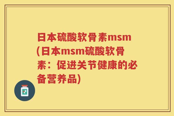日本硫酸软骨素msm(日本msm硫酸软骨素:促进关节健康的必备营养品) 日本硫酸软骨素msm(日本msm硫酸软骨素:促进关节健康的必备营养品)