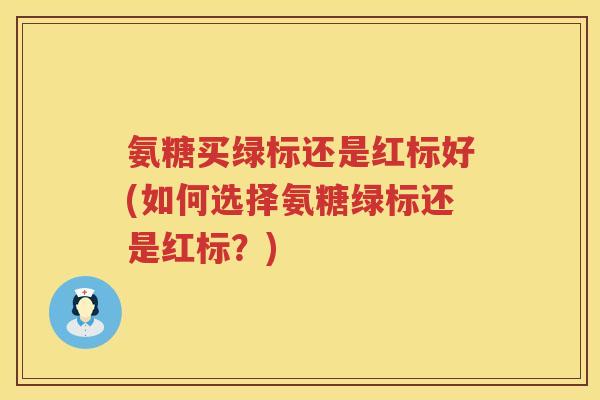 氨糖买绿标还是红标好(如何选择氨糖绿标还是红标?) 氨糖买绿标还是红标好(如何选择氨糖绿标还是红标?)