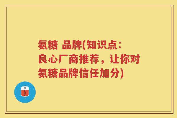 氨糖 品牌(知识点：良心厂商推荐，让你对氨糖品牌信任加分)