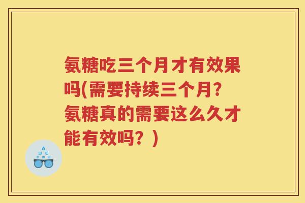氨糖吃三个月才有效果吗(需要持续三个月?氨糖真的需要这么久才能有效吗?) 氨糖吃三个月才有效果吗(需要持续三个月?氨糖真的需要这么久才能有效吗?)