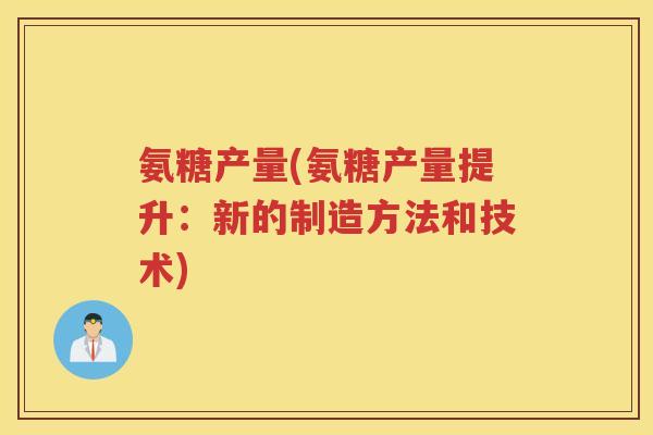 氨糖产量(氨糖产量提升:新的制造方法和技术) 氨糖产量(氨糖产量提升:新的制造方法和技术)