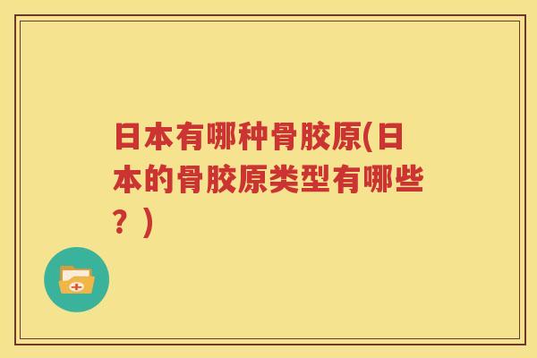 日本有哪种骨胶原(日本的骨胶原类型有哪些？)
