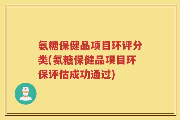 氨糖保健品项目环评分类(氨糖保健品项目环保评估成功通过)