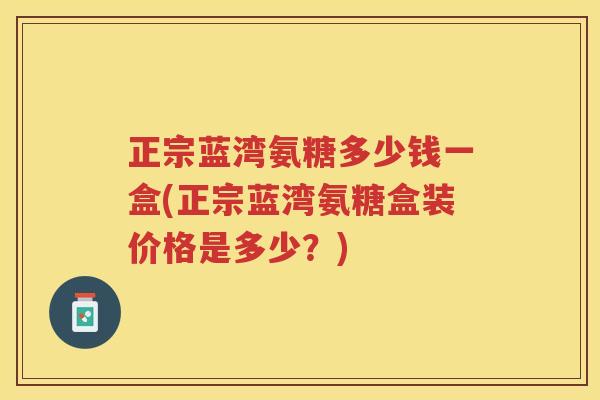 正宗蓝湾氨糖多少钱一盒(正宗蓝湾氨糖盒装价格是多少?) 正宗蓝湾氨糖多少钱一盒(正宗蓝湾氨糖盒装价格是多少?)