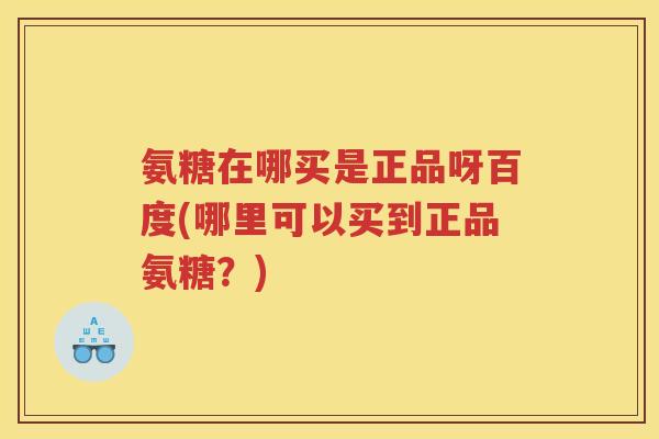 氨糖在哪买是正品呀百度(哪里可以买到正品氨糖?) 氨糖在哪买是正品呀百度(哪里可以买到正品氨糖?)