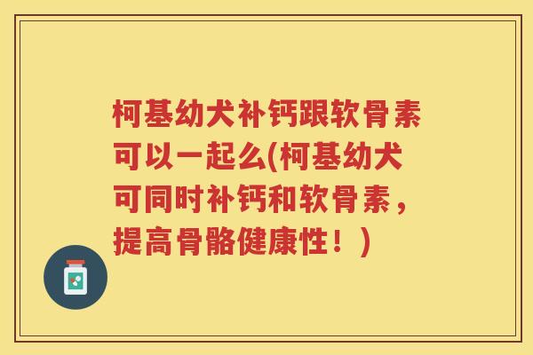 柯基幼犬补钙跟软骨素可以一起么(柯基幼犬可同时补钙和软骨素,提高骨骼健康性!) 柯基幼犬补钙跟软骨素可以一起么(柯基幼犬可同时补钙和软骨素,提高骨骼健康性!)