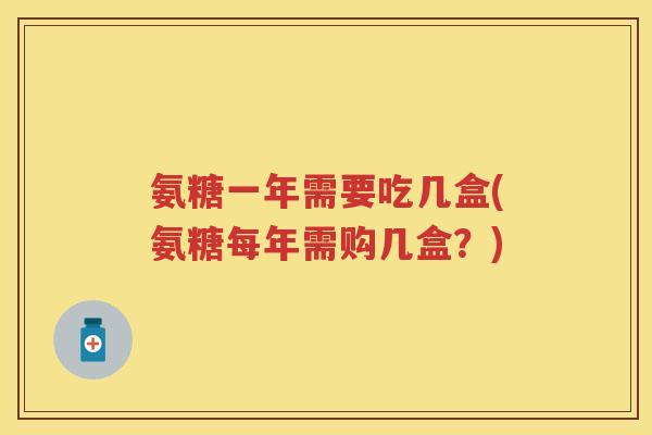 氨糖一年需要吃几盒(氨糖每年需购几盒?) 氨糖一年需要吃几盒(氨糖每年需购几盒?)