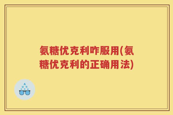 氨糖优克利咋服用(氨糖优克利的正确用法) 氨糖优克利咋服用(氨糖优克利的正确用法)