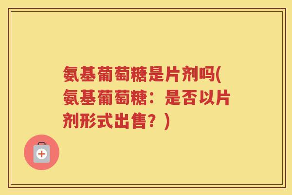 氨基葡萄糖是片剂吗(氨基葡萄糖：是否以片剂形式出售？)