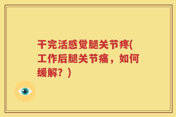 干完活感觉腿关节疼(工作后腿关节痛,如何缓解?) 干完活感觉腿关节疼(工作后腿关节痛,如何缓解?)