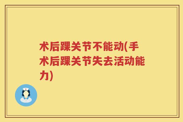 术后踝关节不能动(手术后踝关节失去活动能力) 术后踝关节不能动(手术后踝关节失去活动能力)