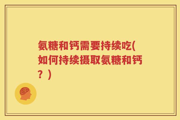 氨糖和钙需要持续吃(如何持续摄取氨糖和钙?) 氨糖和钙需要持续吃(如何持续摄取氨糖和钙?)